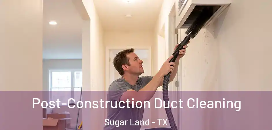 Post-Construction Duct Cleaning Sugar Land - TX